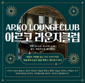 ARKO LOUNGECLUB 아르코 라운지클럽, 일정 : 4.9-6.25 화 19:00-21:00, 장소 : 예술가의 집 2층 라운지, 예술로 사람을 잇는 아트 소사이어티 예술애호가들의 밤을 채우는 네트워크 파티, 《아르코 라운지 클럽》은 각분야 거장들의 '예술과 통찰'을 매개로 예술을 사랑하는 주체들이 모여 연결과 확산을 도모하고, 신진예술가를 후원하는 네트워크 멤버쉽입니다.